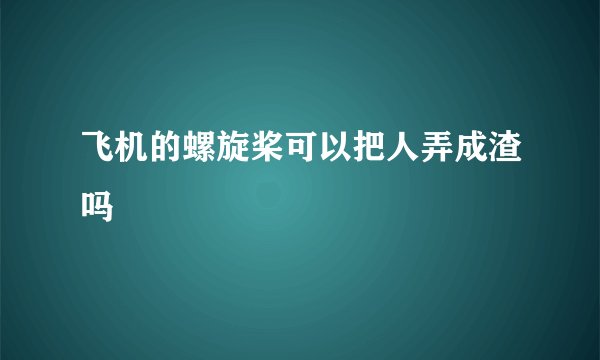飞机的螺旋桨可以把人弄成渣吗