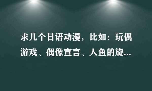 求几个日语动漫，比如：玩偶游戏、偶像宣言、人鱼的旋律、寻找满月。最好带一点感