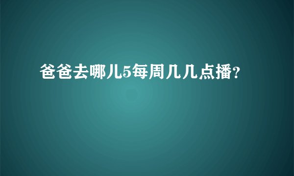 爸爸去哪儿5每周几几点播？