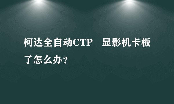 柯达全自动CTP   显影机卡板了怎么办？