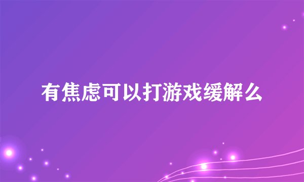 有焦虑可以打游戏缓解么