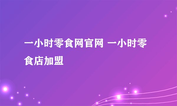 一小时零食网官网 一小时零食店加盟