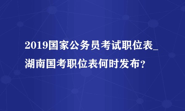 2019国家公务员考试职位表_湖南国考职位表何时发布?
