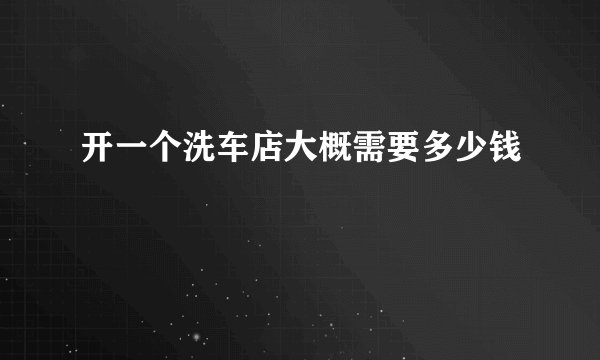 开一个洗车店大概需要多少钱