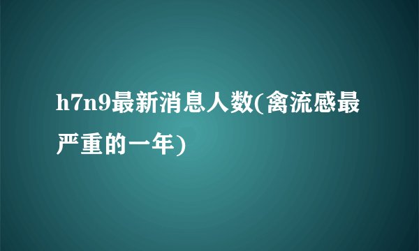 h7n9最新消息人数(禽流感最严重的一年)
