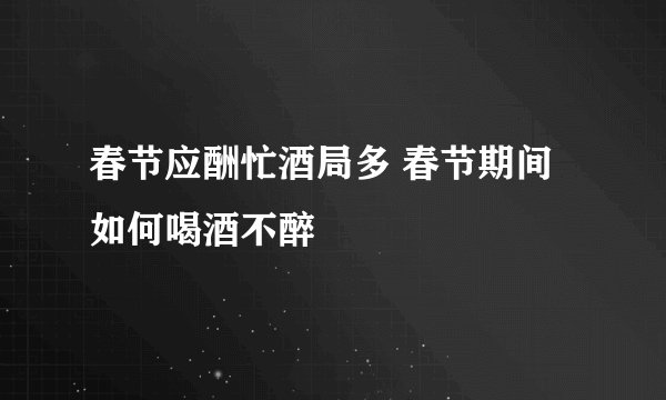 春节应酬忙酒局多 春节期间如何喝酒不醉