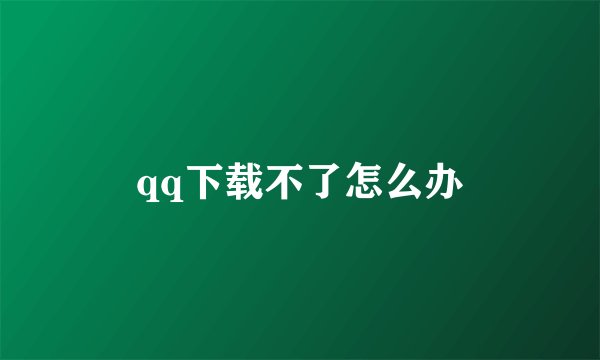 qq下载不了怎么办