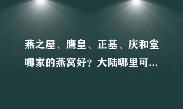燕之屋、鹰皇、正基、庆和堂哪家的燕窝好？大陆哪里可以买到性价比高的真燕窝呢？