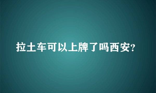 拉土车可以上牌了吗西安?