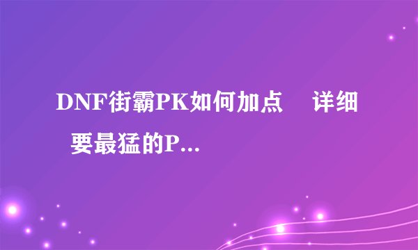 DNF街霸PK如何加点    详细   要最猛的PK加点方式