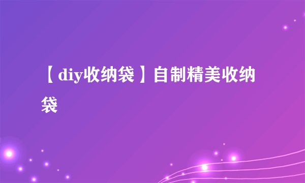 【diy收纳袋】自制精美收纳袋