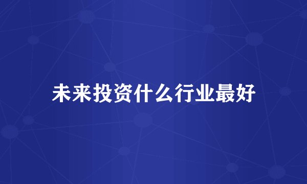 未来投资什么行业最好