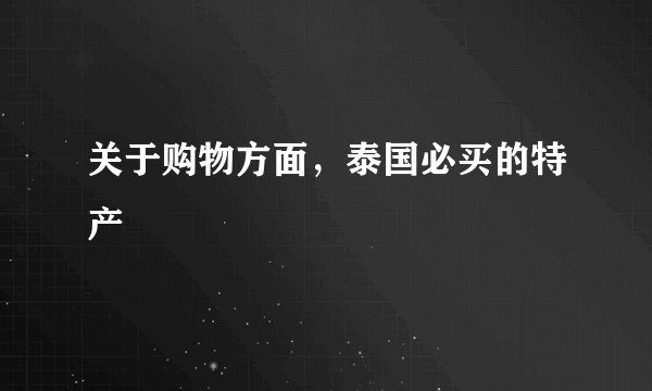 关于购物方面，泰国必买的特产