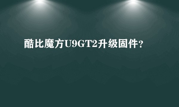 酷比魔方U9GT2升级固件？