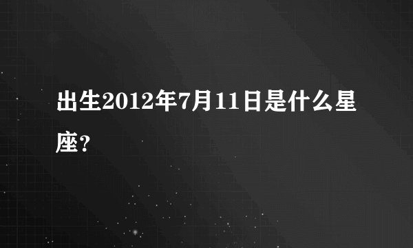 出生2012年7月11日是什么星座?