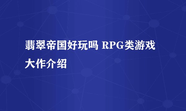翡翠帝国好玩吗 RPG类游戏大作介绍