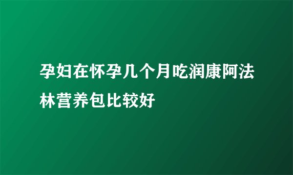 孕妇在怀孕几个月吃润康阿法林营养包比较好
