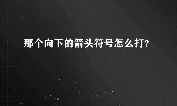 那个向下的箭头符号怎么打?