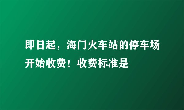 即日起，海门火车站的停车场开始收费！收费标准是