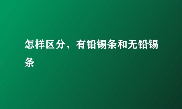 怎样区分，有铅锡条和无铅锡条