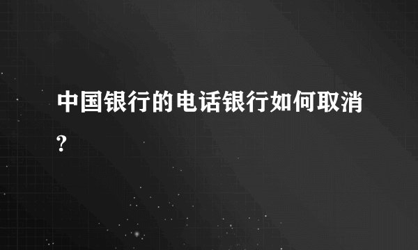 中国银行的电话银行如何取消?