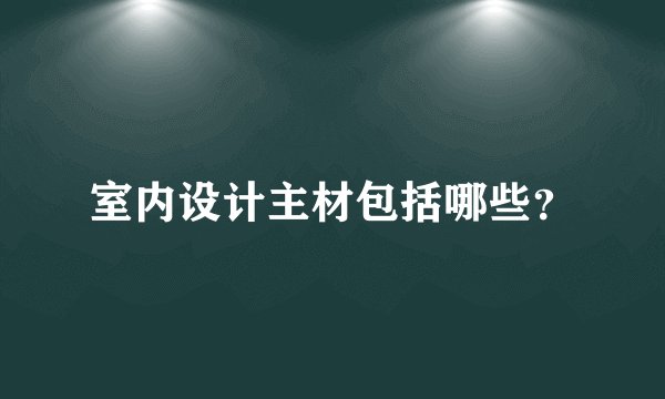 室内设计主材包括哪些?