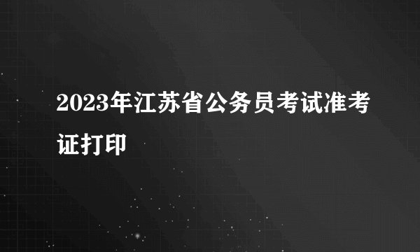 2023年江苏省公务员考试准考证打印