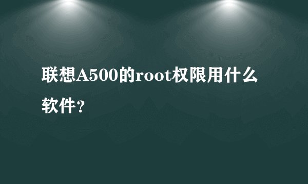 联想A500的root权限用什么软件？