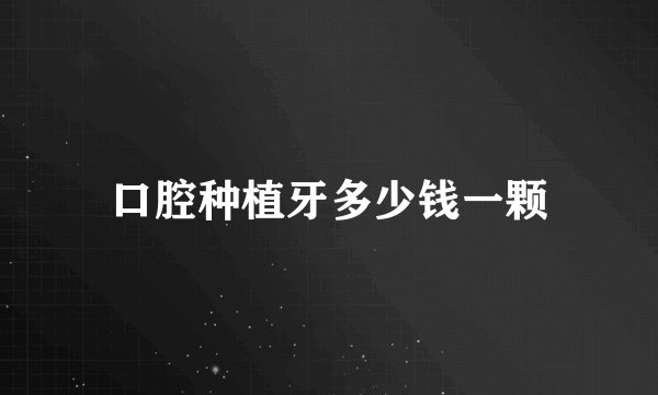 口腔种植牙多少钱一颗