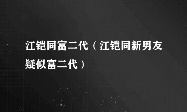 江铠同富二代（江铠同新男友疑似富二代）