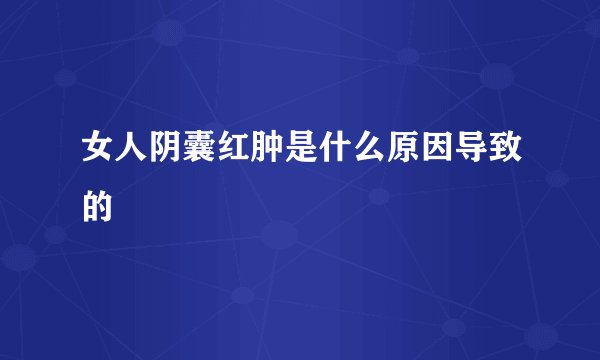 女人阴囊红肿是什么原因导致的