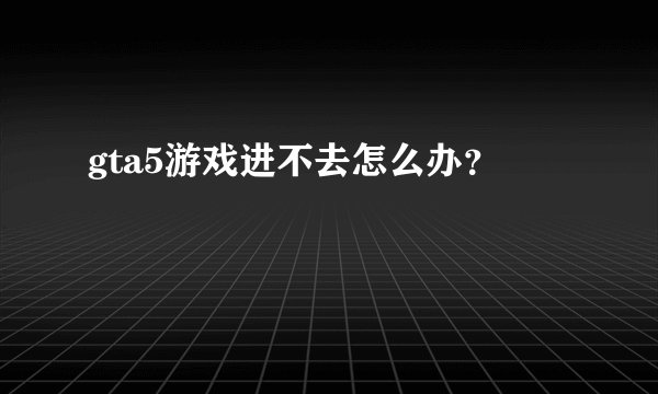 gta5游戏进不去怎么办？
