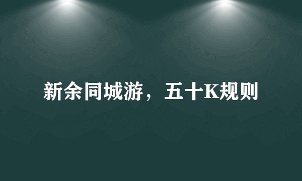 新余同城游，五十K规则