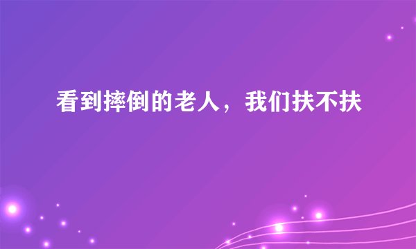 看到摔倒的老人，我们扶不扶