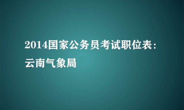 2014国家公务员考试职位表：云南气象局