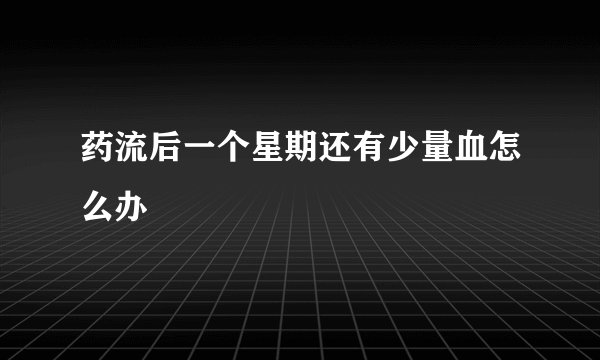 药流后一个星期还有少量血怎么办