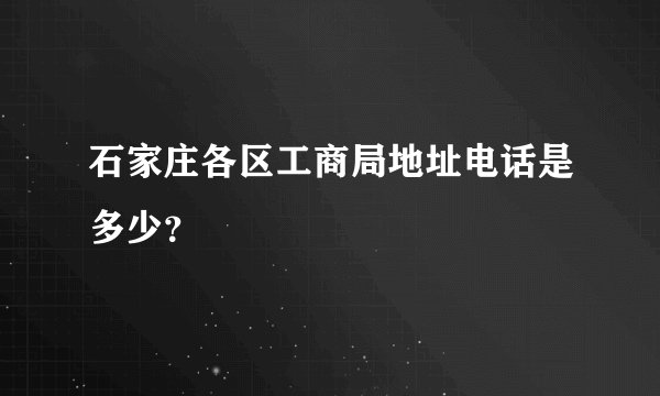 石家庄各区工商局地址电话是多少？