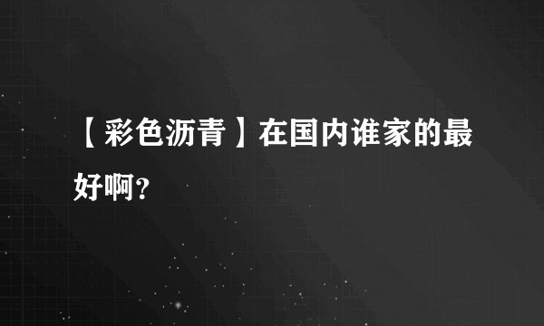【彩色沥青】在国内谁家的最好啊?