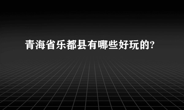 青海省乐都县有哪些好玩的?
