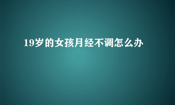 19岁的女孩月经不调怎么办