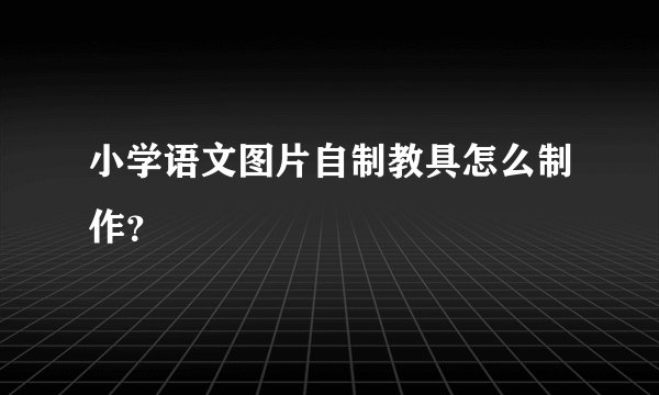 小学语文图片自制教具怎么制作？