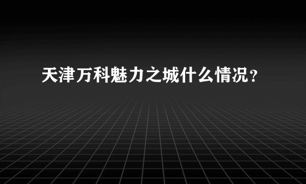 天津万科魅力之城什么情况?