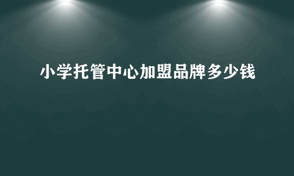 小学托管中心加盟品牌多少钱
