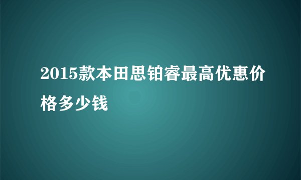 2015款本田思铂睿最高优惠价格多少钱