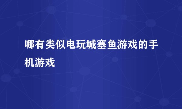 哪有类似电玩城塞鱼游戏的手机游戏