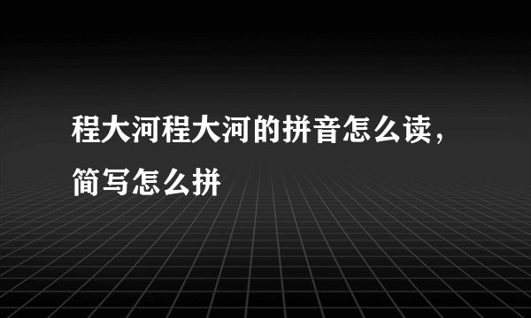 程大河程大河的拼音怎么读，简写怎么拼
