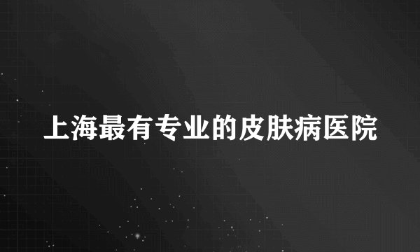 上海最有专业的皮肤病医院