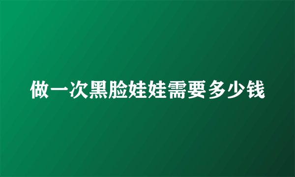 做一次黑脸娃娃需要多少钱