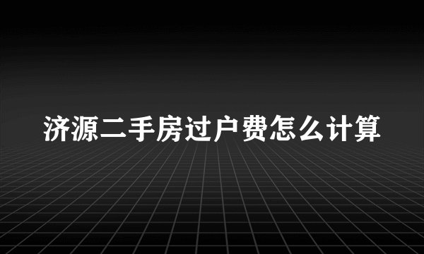 济源二手房过户费怎么计算