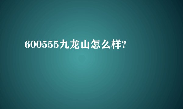 600555九龙山怎么样?